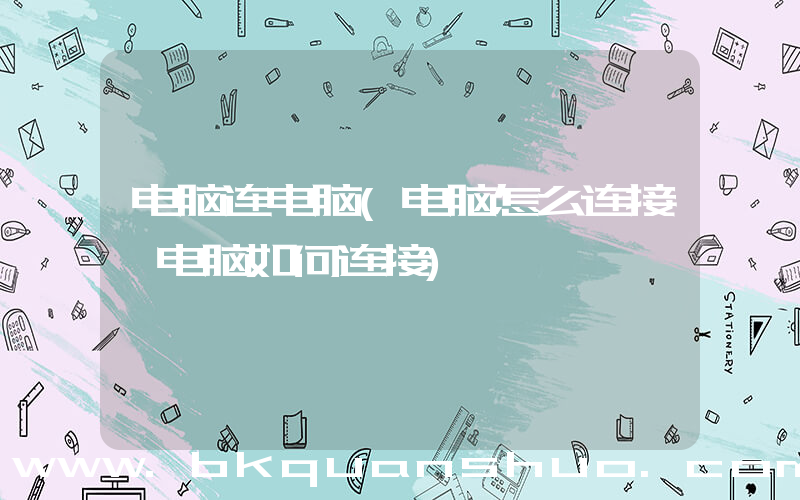 电脑连电脑(电脑怎么连接 电脑如何连接)